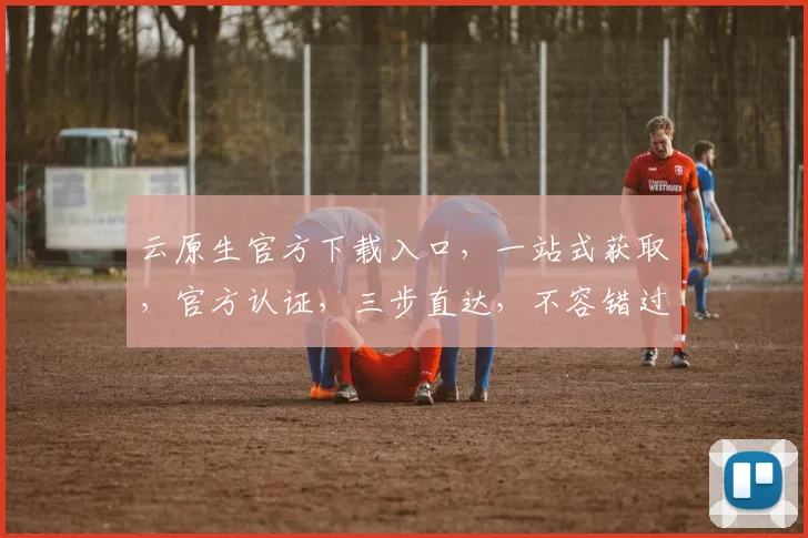 云原生官方下载入口，一站式获取，官方认证，三步直达，不容错过，速来体验