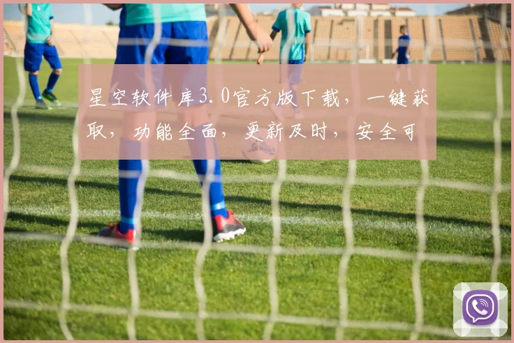 星空软件库3.0官方版下载，一键获取，功能全面，更新及时，安全可靠，三步轻松安装