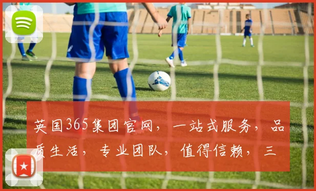 英国365集团官网，一站式服务，品质生活，专业团队，值得信赖，三重保障，体验非凡