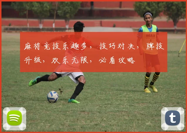 麻将竞技乐趣多，技巧对决，牌技升级，欢乐无限，必看攻略