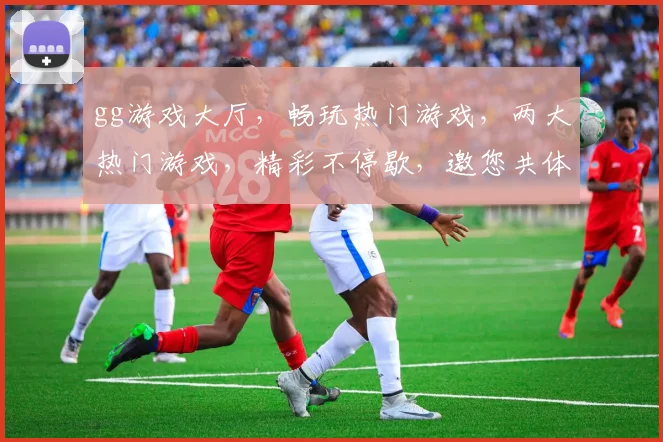 gg游戏大厅，畅玩热门游戏，两大热门游戏，精彩不停歇，邀您共体验