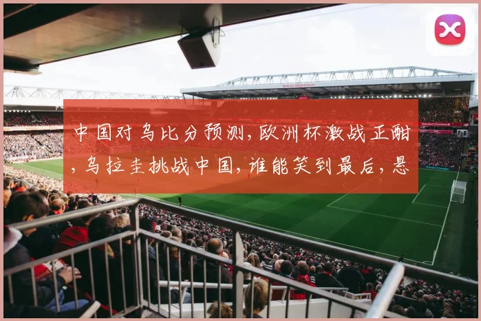 中国对乌比分预测,欧洲杯激战正酣,乌拉圭挑战中国,谁能笑到最后,悬念揭晓在即