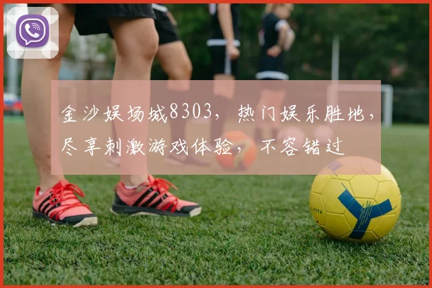金沙娱场城8303，热门娱乐胜地，尽享刺激游戏体验，不容错过