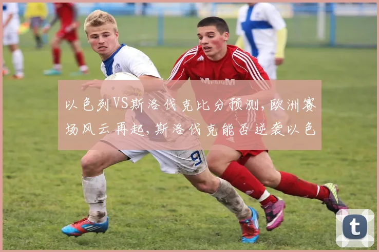 以色列VS斯洛伐克比分预测,欧洲赛场风云再起,斯洛伐克能否逆袭以色列