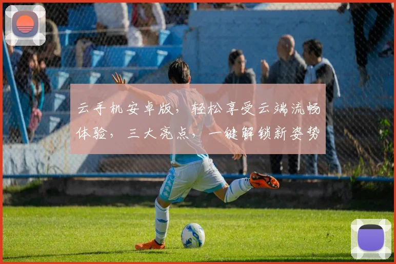 云手机安卓版，轻松享受云端流畅体验，三大亮点，一键解锁新姿势，畅游移动生活