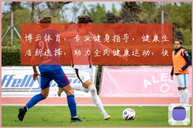 博云体育，专业健身指导，健康生活新选择，助力全民健康运动，快乐运动每一天